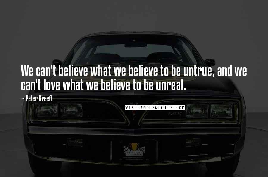 Peter Kreeft Quotes: We can't believe what we believe to be untrue, and we can't love what we believe to be unreal.