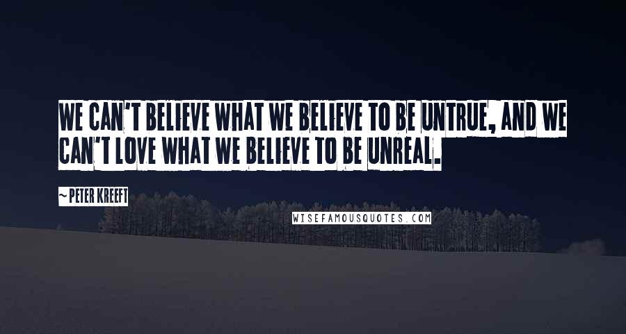 Peter Kreeft Quotes: We can't believe what we believe to be untrue, and we can't love what we believe to be unreal.