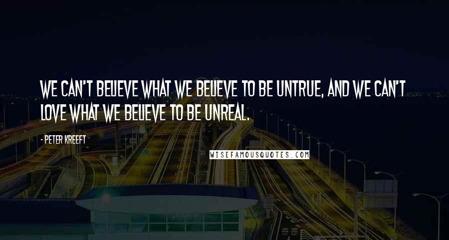 Peter Kreeft Quotes: We can't believe what we believe to be untrue, and we can't love what we believe to be unreal.