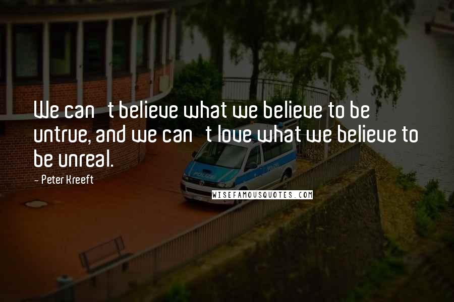 Peter Kreeft Quotes: We can't believe what we believe to be untrue, and we can't love what we believe to be unreal.