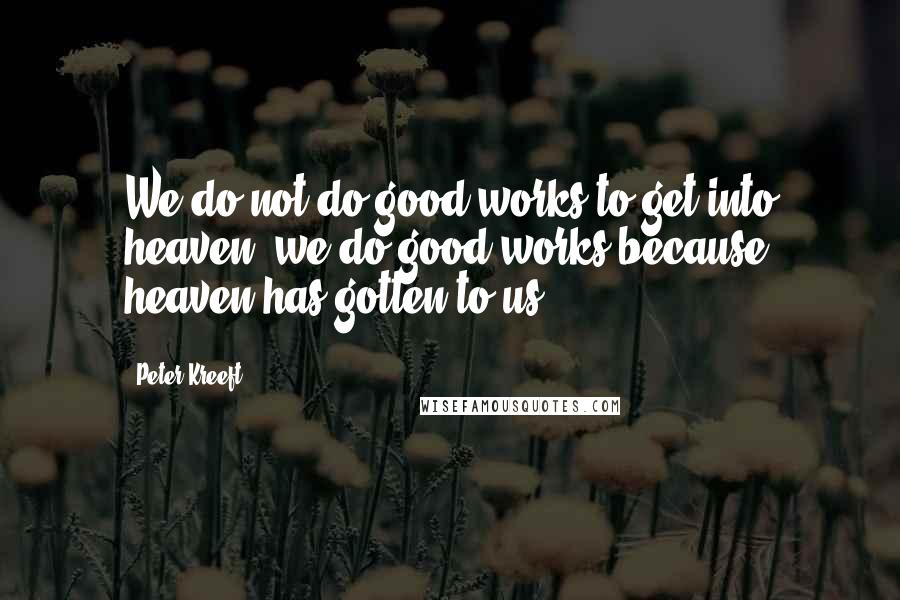 Peter Kreeft Quotes: We do not do good works to get into heaven; we do good works because heaven has gotten to us.