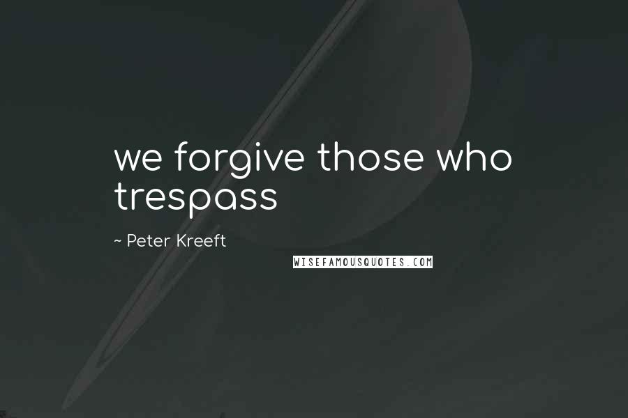 Peter Kreeft Quotes: we forgive those who trespass