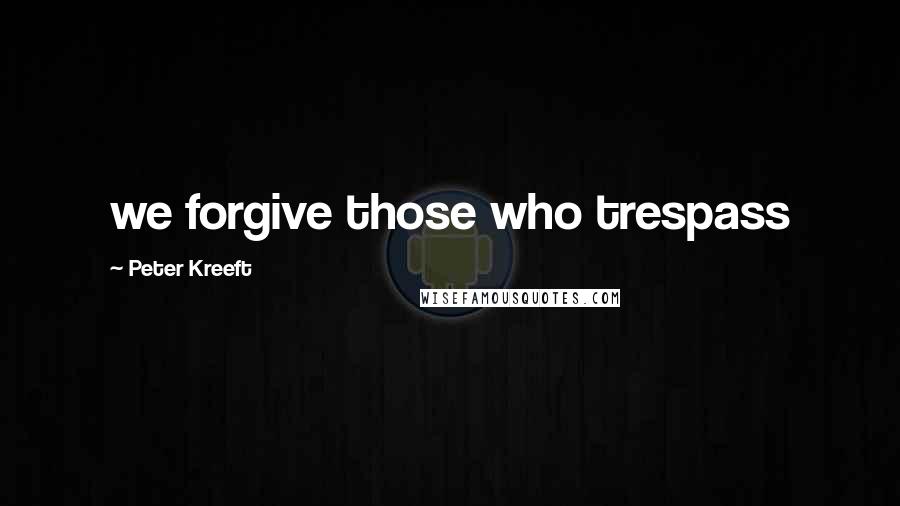 Peter Kreeft Quotes: we forgive those who trespass