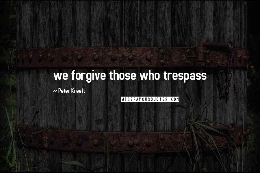 Peter Kreeft Quotes: we forgive those who trespass