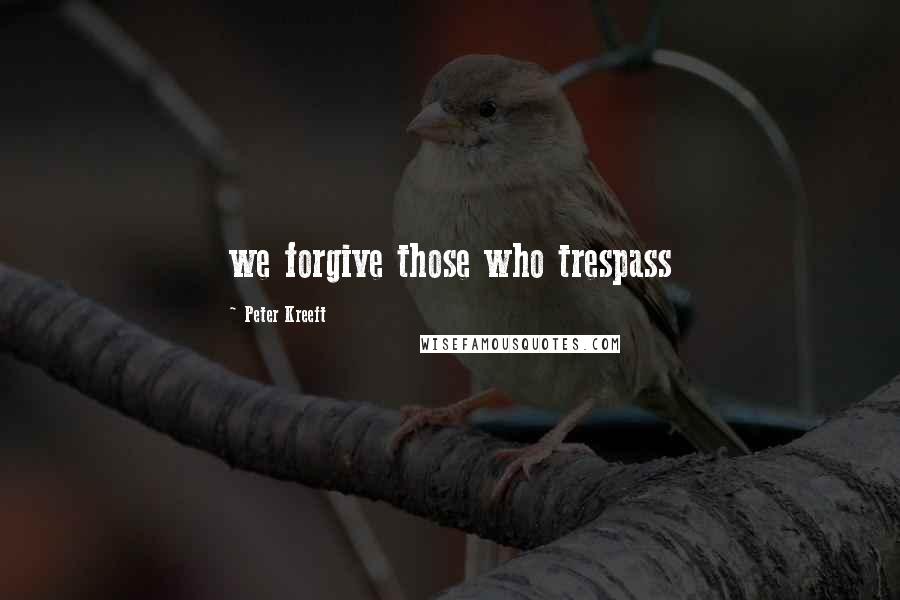 Peter Kreeft Quotes: we forgive those who trespass