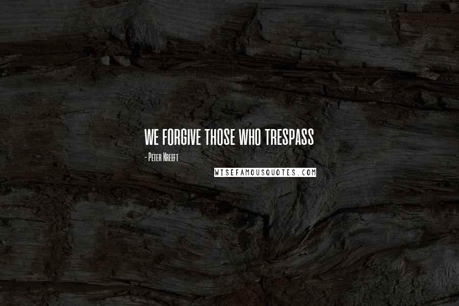 Peter Kreeft Quotes: we forgive those who trespass