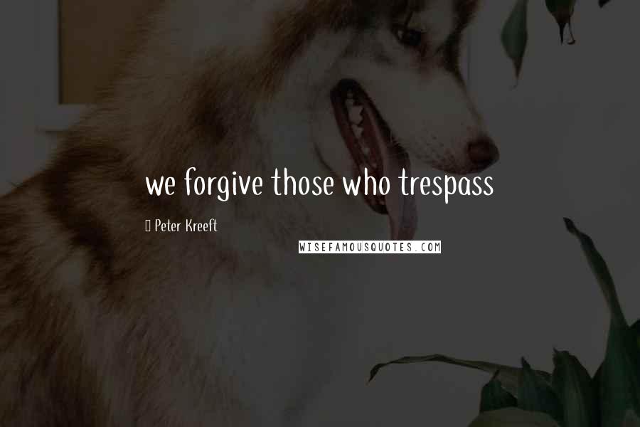 Peter Kreeft Quotes: we forgive those who trespass