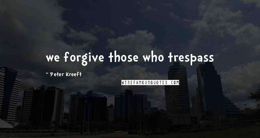 Peter Kreeft Quotes: we forgive those who trespass