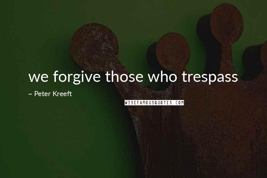 Peter Kreeft Quotes: we forgive those who trespass