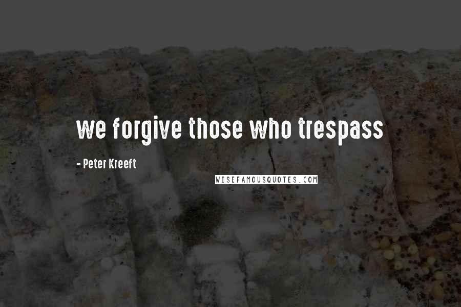Peter Kreeft Quotes: we forgive those who trespass