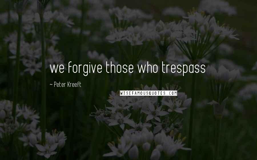 Peter Kreeft Quotes: we forgive those who trespass