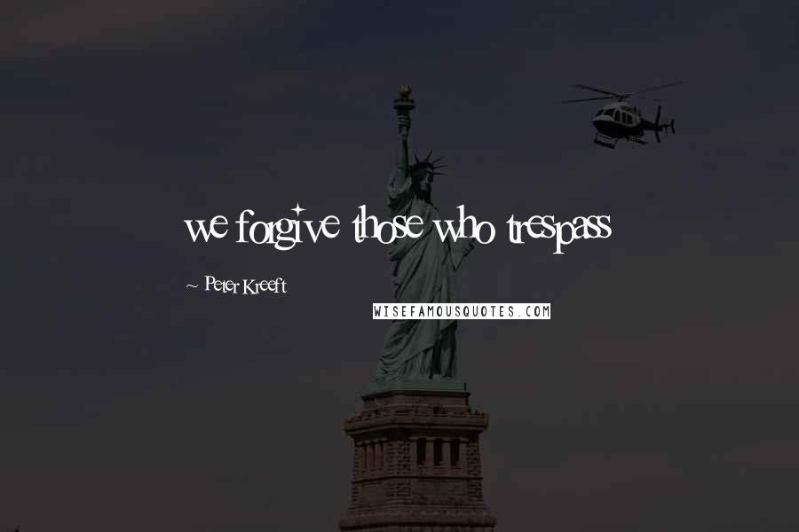 Peter Kreeft Quotes: we forgive those who trespass