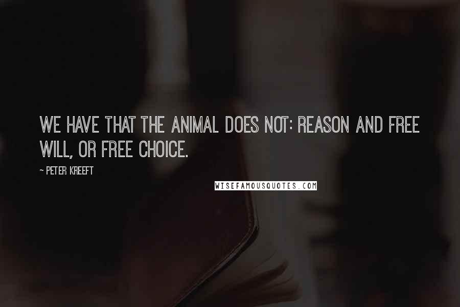 Peter Kreeft Quotes: we have that the animal does not: reason and free will, or free choice.