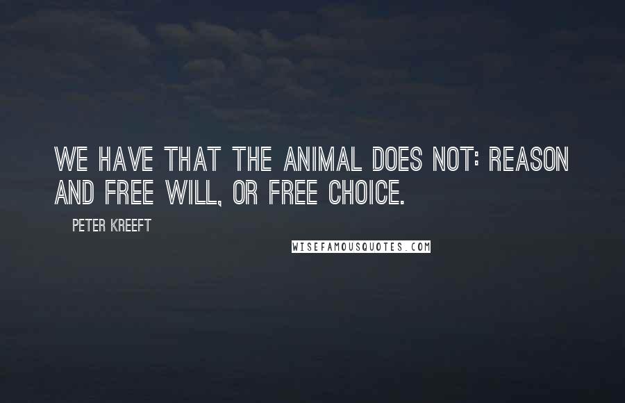 Peter Kreeft Quotes: we have that the animal does not: reason and free will, or free choice.