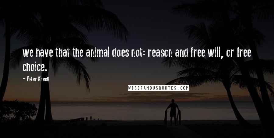 Peter Kreeft Quotes: we have that the animal does not: reason and free will, or free choice.