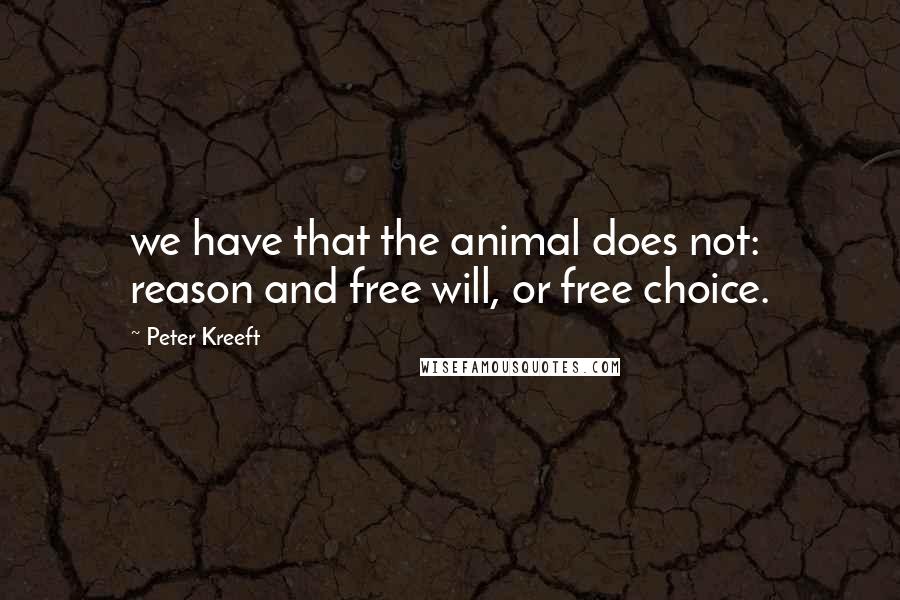 Peter Kreeft Quotes: we have that the animal does not: reason and free will, or free choice.