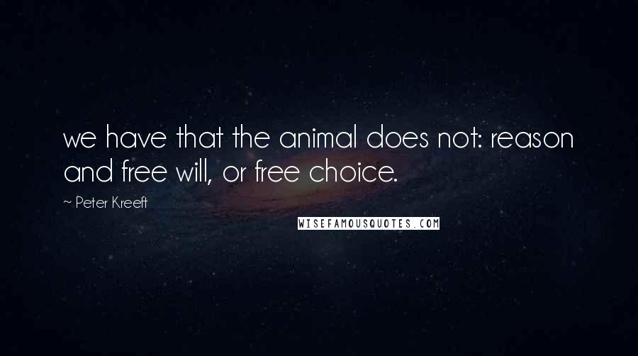 Peter Kreeft Quotes: we have that the animal does not: reason and free will, or free choice.