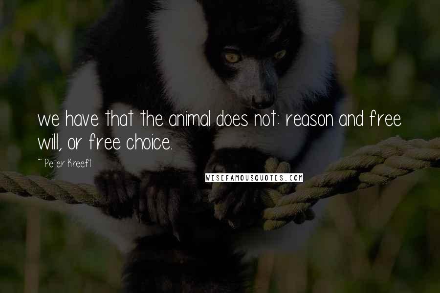 Peter Kreeft Quotes: we have that the animal does not: reason and free will, or free choice.