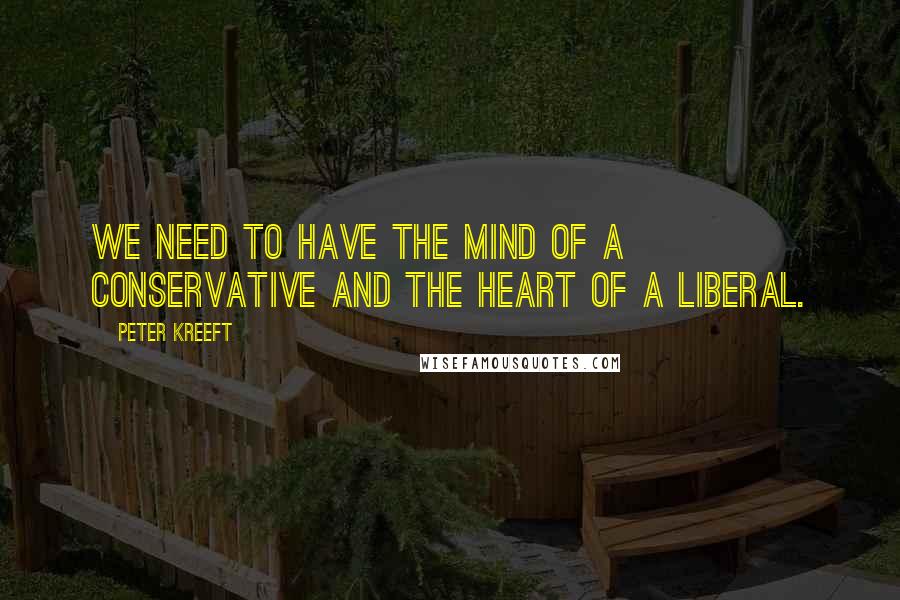 Peter Kreeft Quotes: We need to have the mind of a conservative and the heart of a liberal.