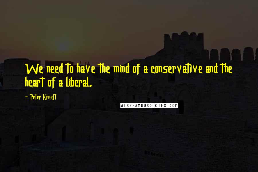 Peter Kreeft Quotes: We need to have the mind of a conservative and the heart of a liberal.