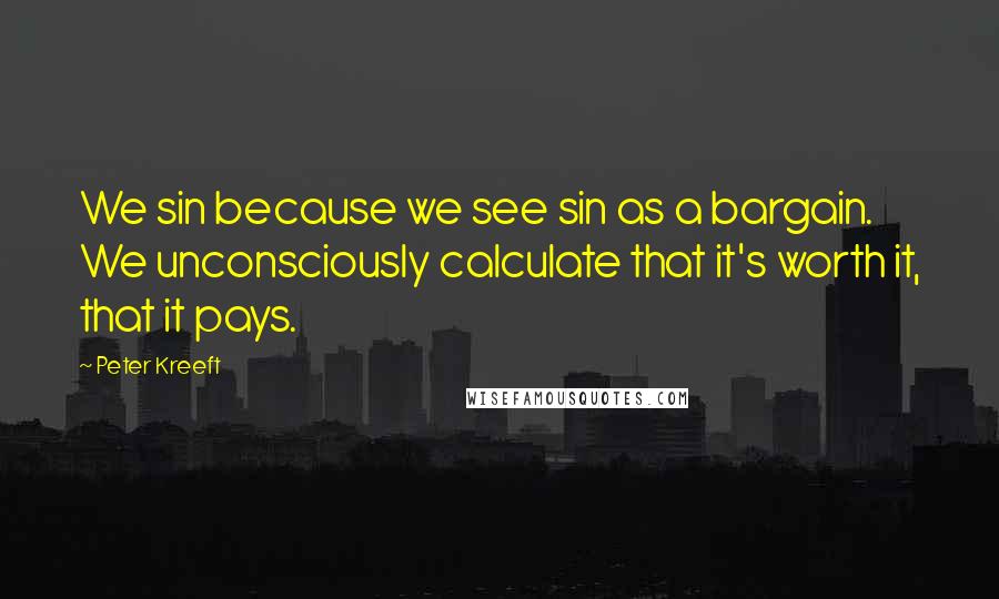 Peter Kreeft Quotes: We sin because we see sin as a bargain. We unconsciously calculate that it's worth it, that it pays.