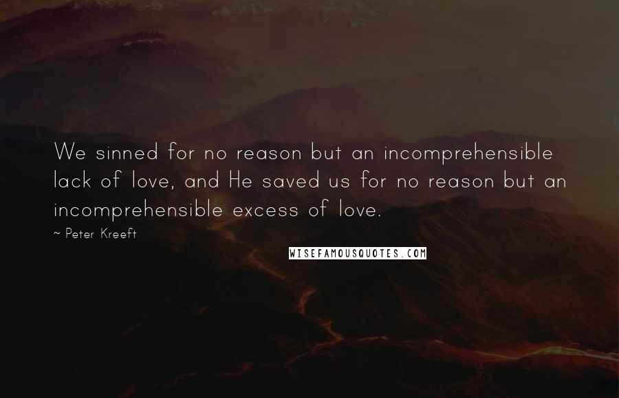 Peter Kreeft Quotes: We sinned for no reason but an incomprehensible lack of love, and He saved us for no reason but an incomprehensible excess of love.