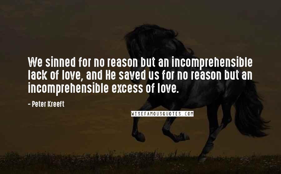 Peter Kreeft Quotes: We sinned for no reason but an incomprehensible lack of love, and He saved us for no reason but an incomprehensible excess of love.