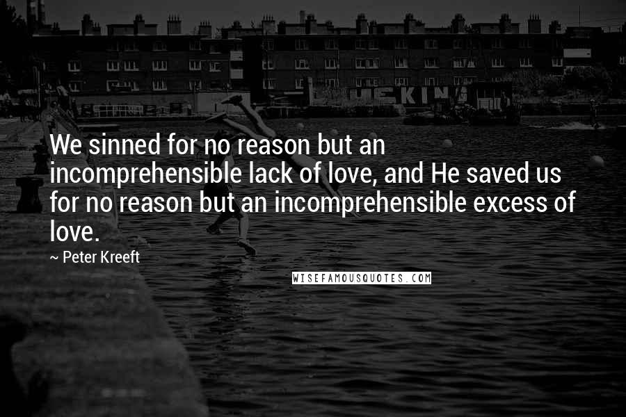 Peter Kreeft Quotes: We sinned for no reason but an incomprehensible lack of love, and He saved us for no reason but an incomprehensible excess of love.