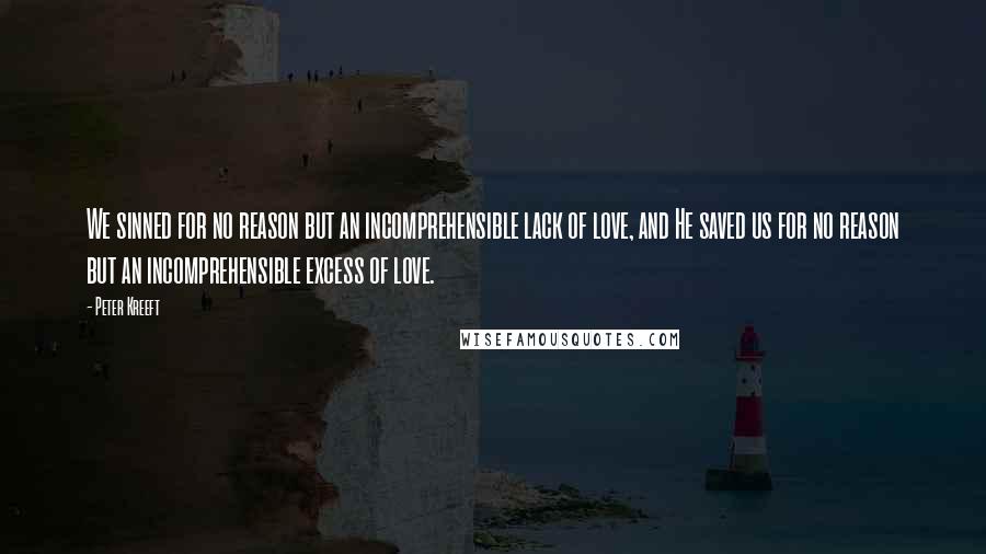 Peter Kreeft Quotes: We sinned for no reason but an incomprehensible lack of love, and He saved us for no reason but an incomprehensible excess of love.