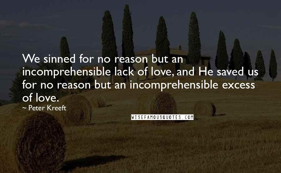 Peter Kreeft Quotes: We sinned for no reason but an incomprehensible lack of love, and He saved us for no reason but an incomprehensible excess of love.