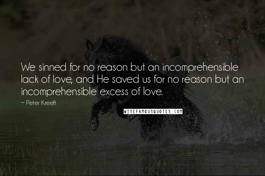 Peter Kreeft Quotes: We sinned for no reason but an incomprehensible lack of love, and He saved us for no reason but an incomprehensible excess of love.