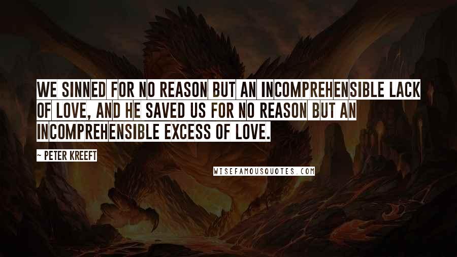 Peter Kreeft Quotes: We sinned for no reason but an incomprehensible lack of love, and He saved us for no reason but an incomprehensible excess of love.