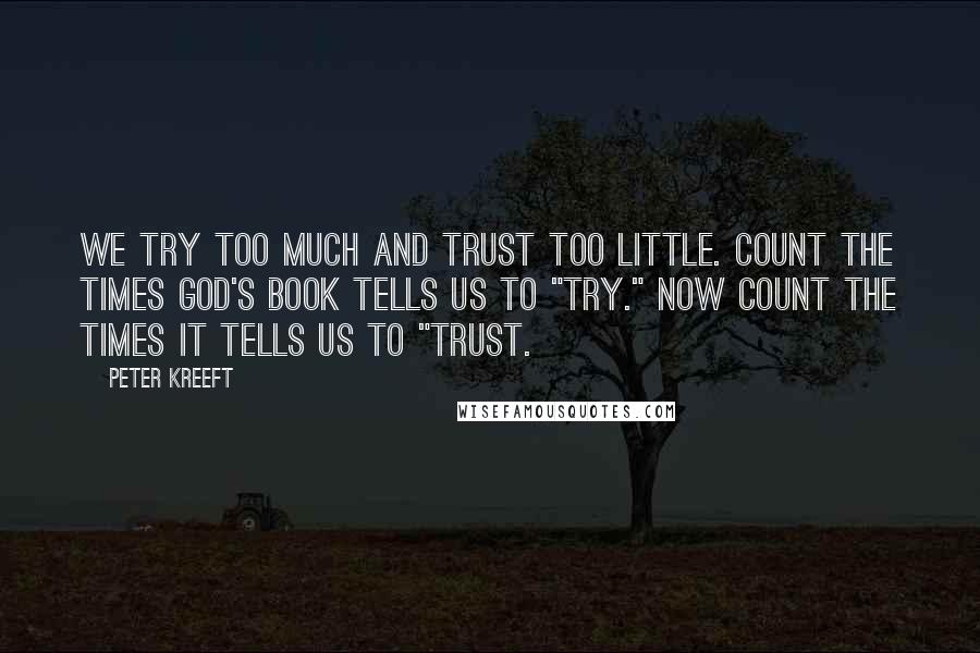 Peter Kreeft Quotes: We try too much and trust too little. Count the times God's Book tells us to "try." Now count the times it tells us to "trust.
