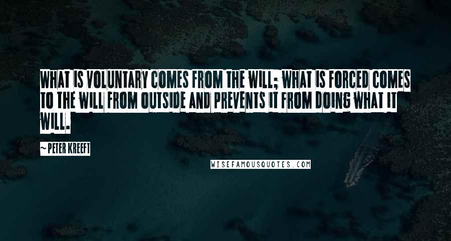 Peter Kreeft Quotes: What is voluntary comes from the will; what is forced comes to the will from outside and prevents it from doing what it will.