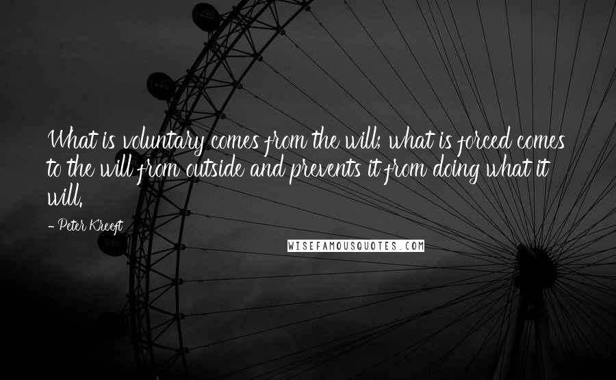 Peter Kreeft Quotes: What is voluntary comes from the will; what is forced comes to the will from outside and prevents it from doing what it will.