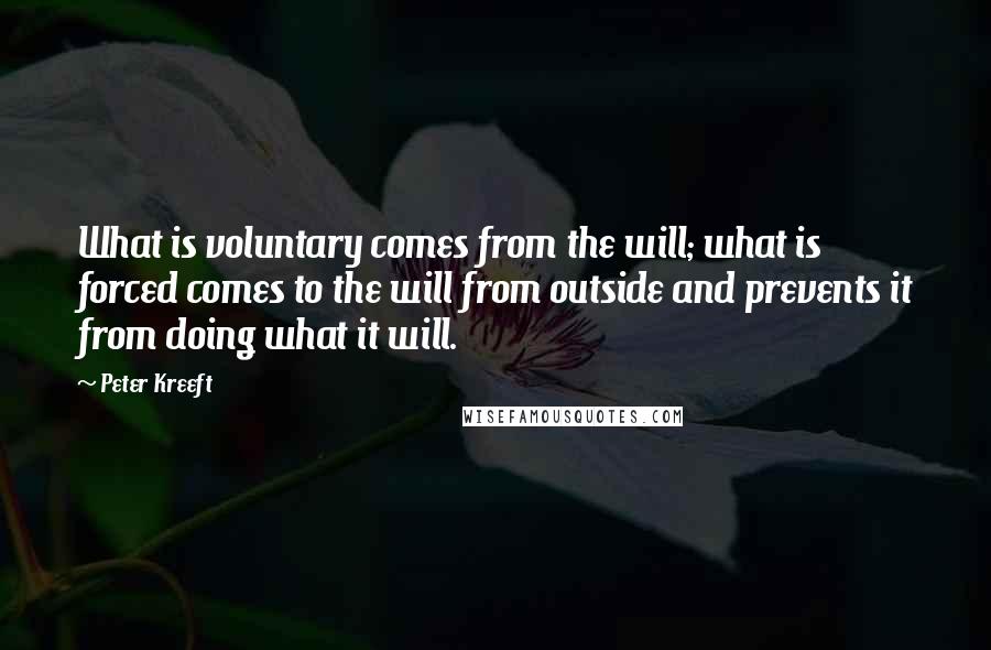 Peter Kreeft Quotes: What is voluntary comes from the will; what is forced comes to the will from outside and prevents it from doing what it will.