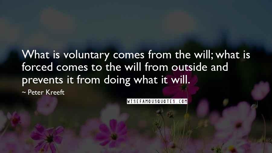 Peter Kreeft Quotes: What is voluntary comes from the will; what is forced comes to the will from outside and prevents it from doing what it will.