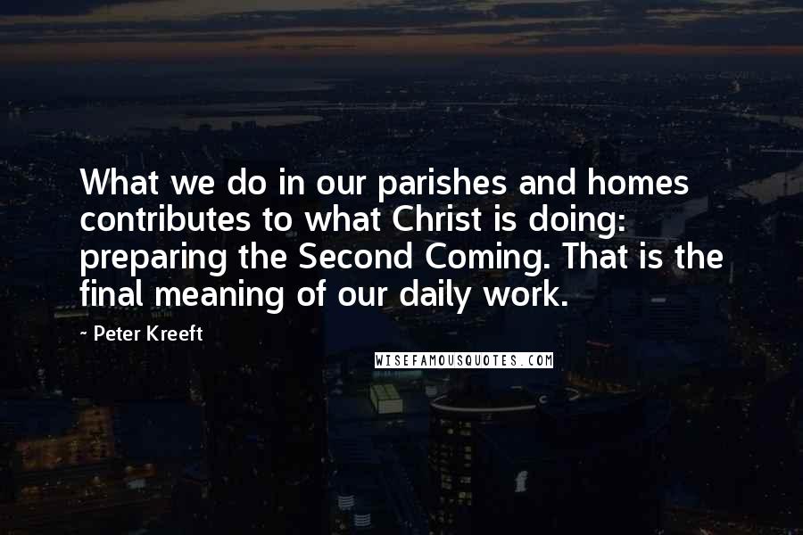 Peter Kreeft Quotes: What we do in our parishes and homes contributes to what Christ is doing: preparing the Second Coming. That is the final meaning of our daily work.