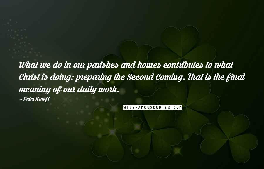 Peter Kreeft Quotes: What we do in our parishes and homes contributes to what Christ is doing: preparing the Second Coming. That is the final meaning of our daily work.