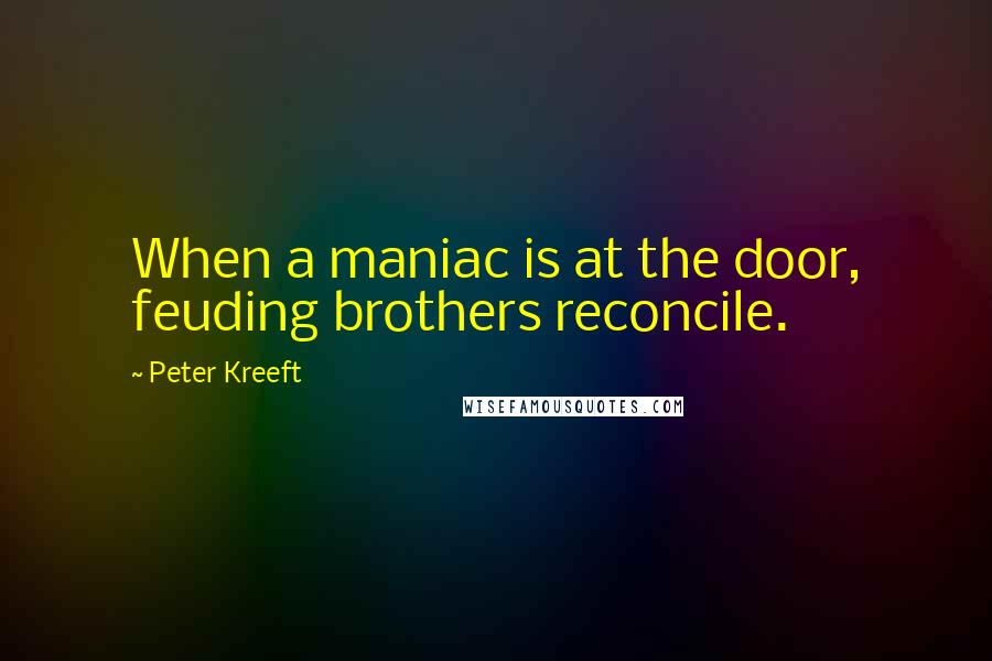 Peter Kreeft Quotes: When a maniac is at the door, feuding brothers reconcile.