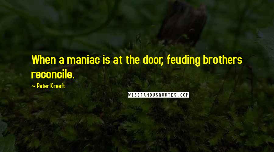 Peter Kreeft Quotes: When a maniac is at the door, feuding brothers reconcile.