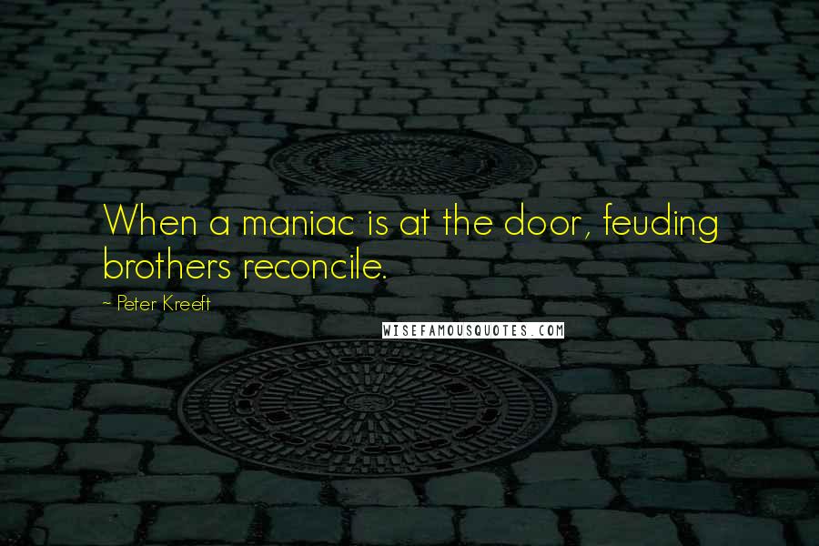 Peter Kreeft Quotes: When a maniac is at the door, feuding brothers reconcile.