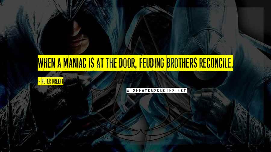 Peter Kreeft Quotes: When a maniac is at the door, feuding brothers reconcile.