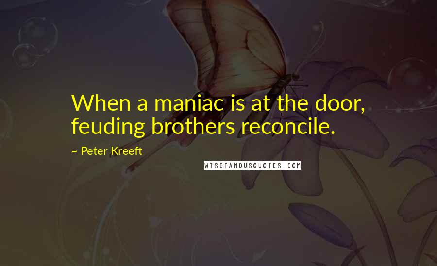 Peter Kreeft Quotes: When a maniac is at the door, feuding brothers reconcile.