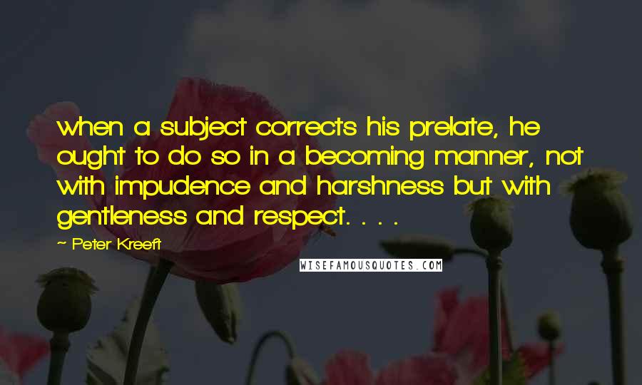 Peter Kreeft Quotes: when a subject corrects his prelate, he ought to do so in a becoming manner, not with impudence and harshness but with gentleness and respect. . . .