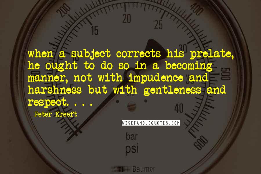 Peter Kreeft Quotes: when a subject corrects his prelate, he ought to do so in a becoming manner, not with impudence and harshness but with gentleness and respect. . . .