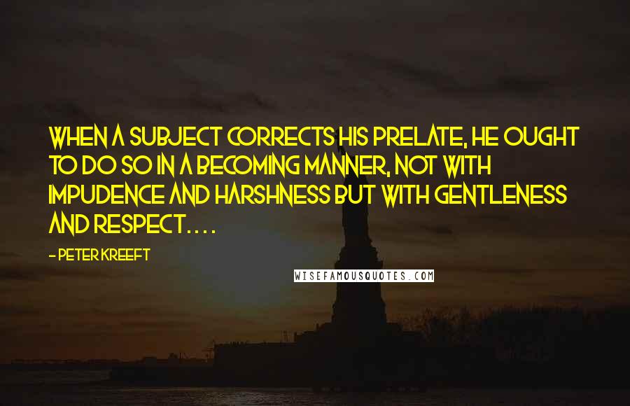 Peter Kreeft Quotes: when a subject corrects his prelate, he ought to do so in a becoming manner, not with impudence and harshness but with gentleness and respect. . . .