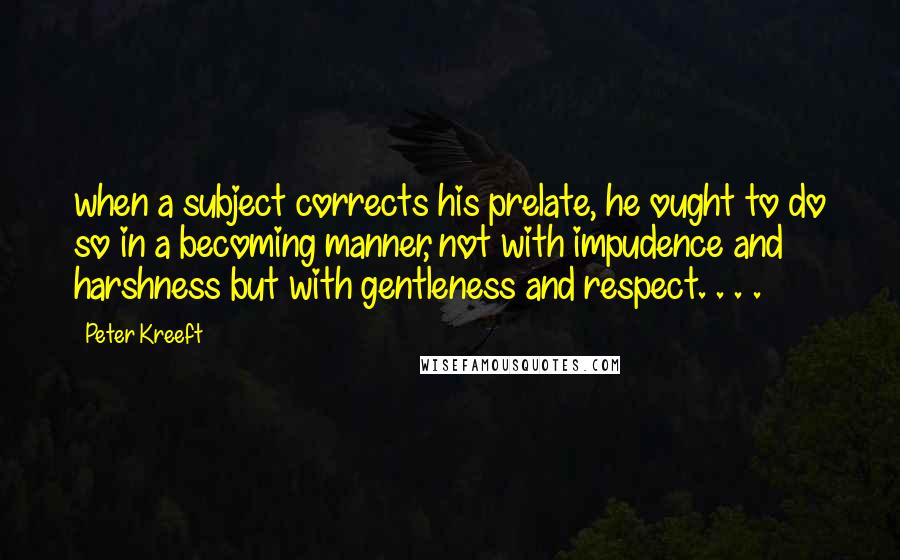 Peter Kreeft Quotes: when a subject corrects his prelate, he ought to do so in a becoming manner, not with impudence and harshness but with gentleness and respect. . . .