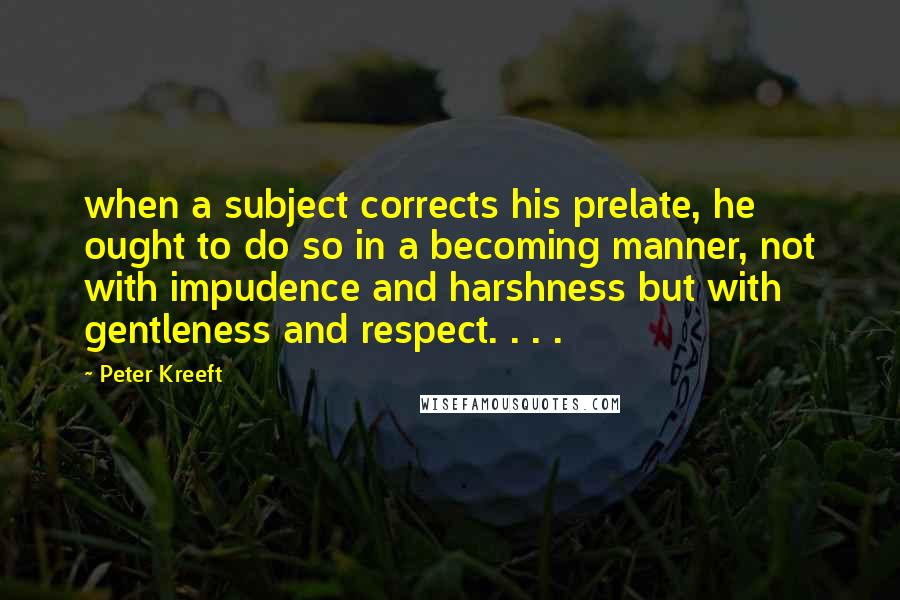 Peter Kreeft Quotes: when a subject corrects his prelate, he ought to do so in a becoming manner, not with impudence and harshness but with gentleness and respect. . . .