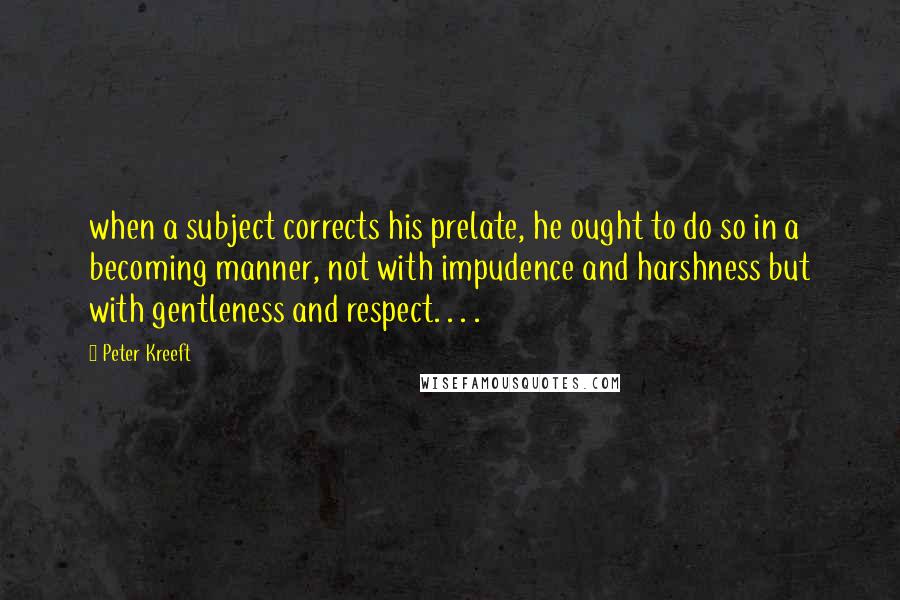 Peter Kreeft Quotes: when a subject corrects his prelate, he ought to do so in a becoming manner, not with impudence and harshness but with gentleness and respect. . . .